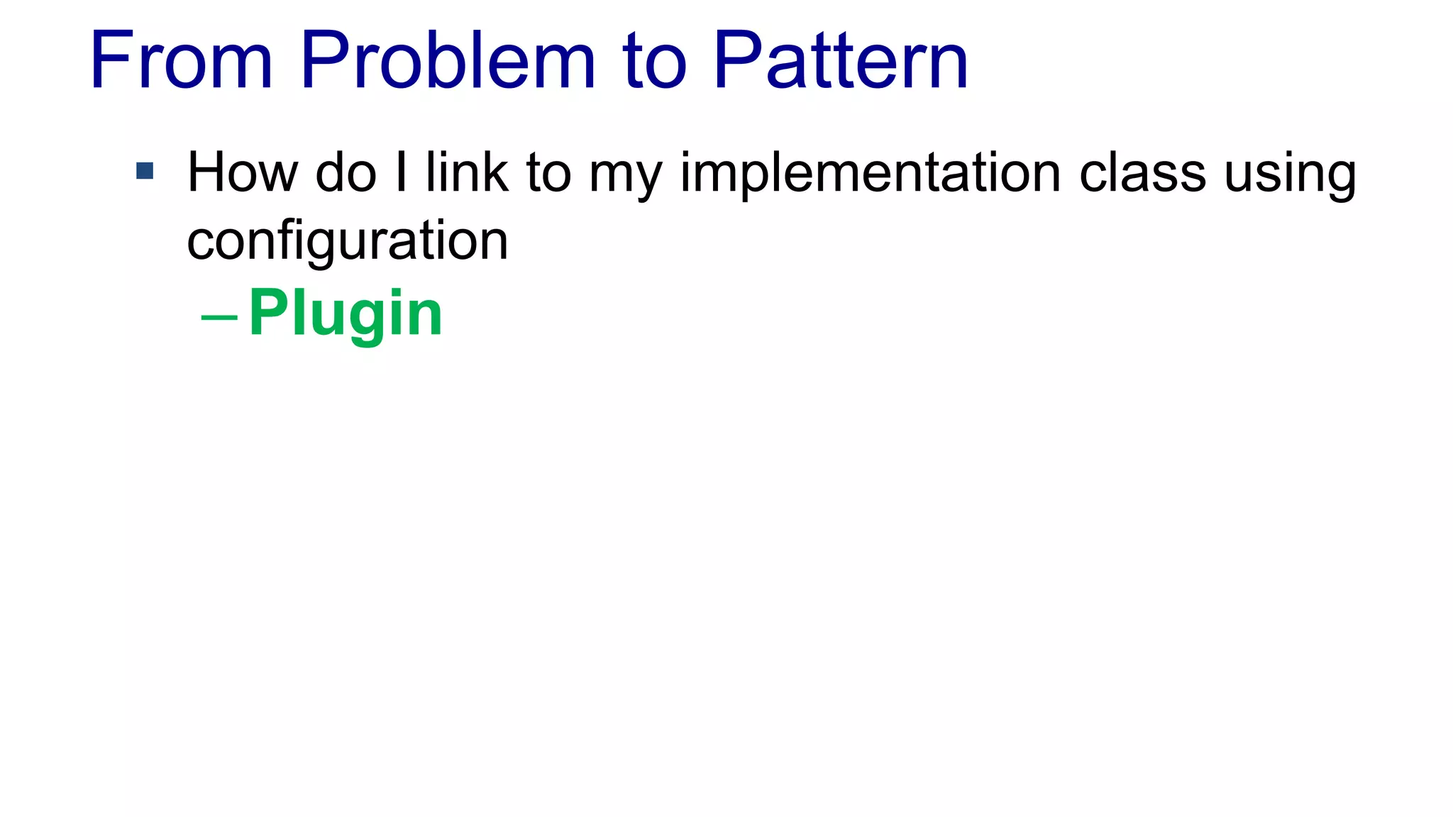 From Problem to Pattern 
 How do I link to my implementation class using 
configuration 
– Plugin 
 