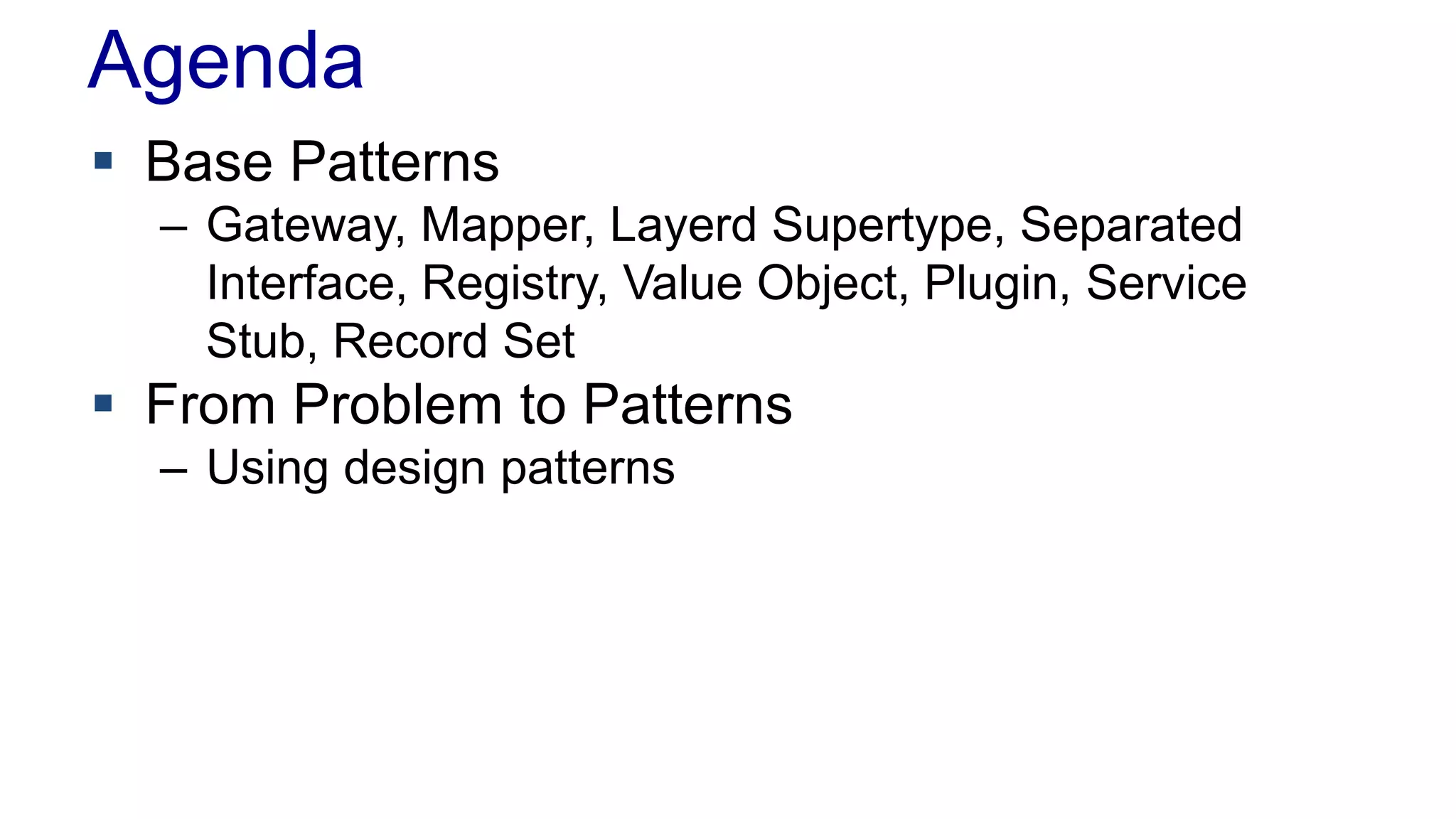 Agenda 
 Base Patterns 
– Gateway, Mapper, Layerd Supertype, Separated 
Interface, Registry, Value Object, Plugin, Service 
Stub, Record Set 
 From Problem to Patterns 
– Using design patterns 
 