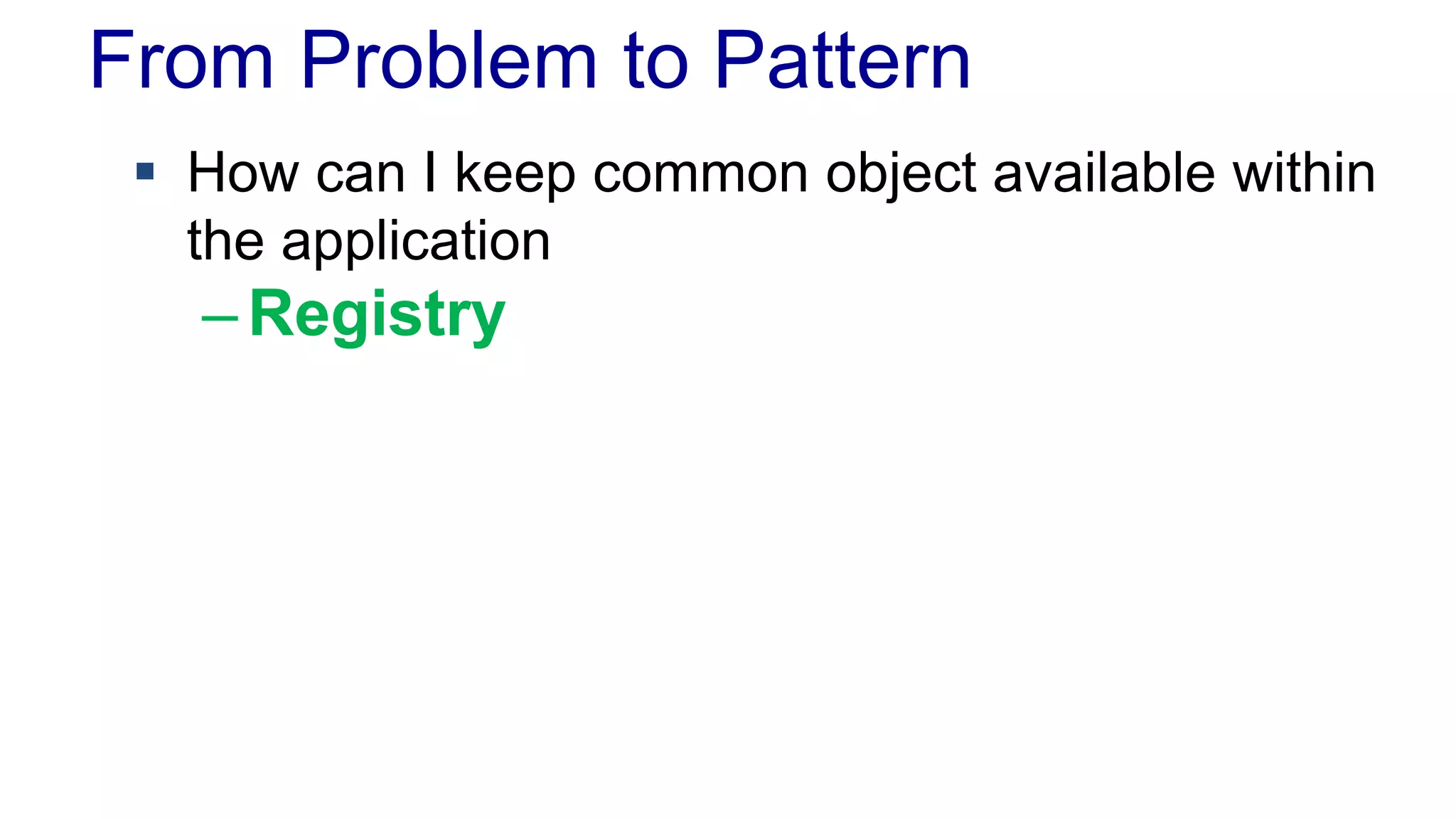 From Problem to Pattern 
 How can I keep common object available within 
the application 
– Registry 
 