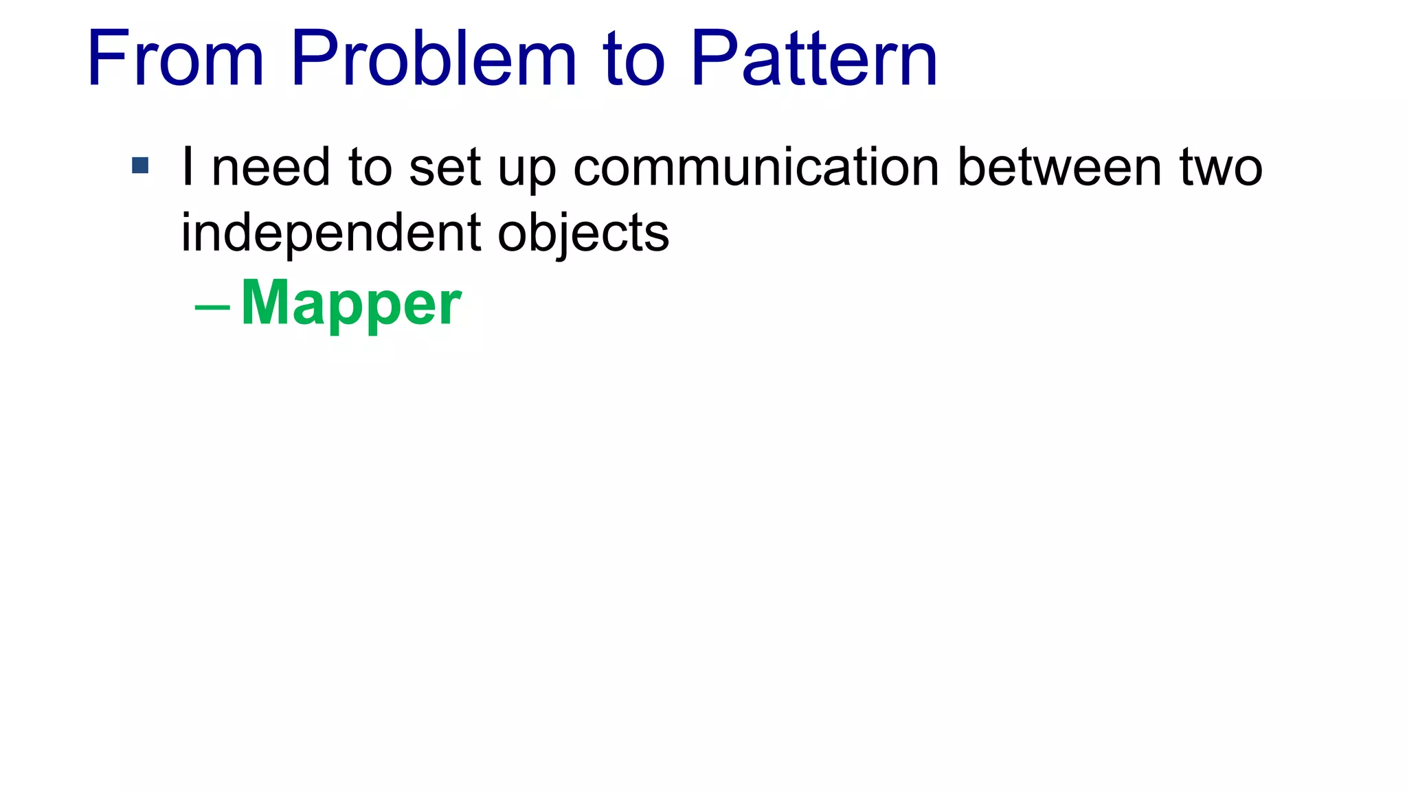 From Problem to Pattern 
 I need to set up communication between two 
independent objects 
–Mapper 
 