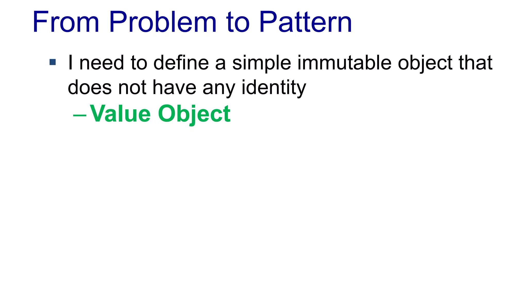 From Problem to Pattern 
 I need to define a simple immutable object that 
does not have any identity 
–Value Object 
 