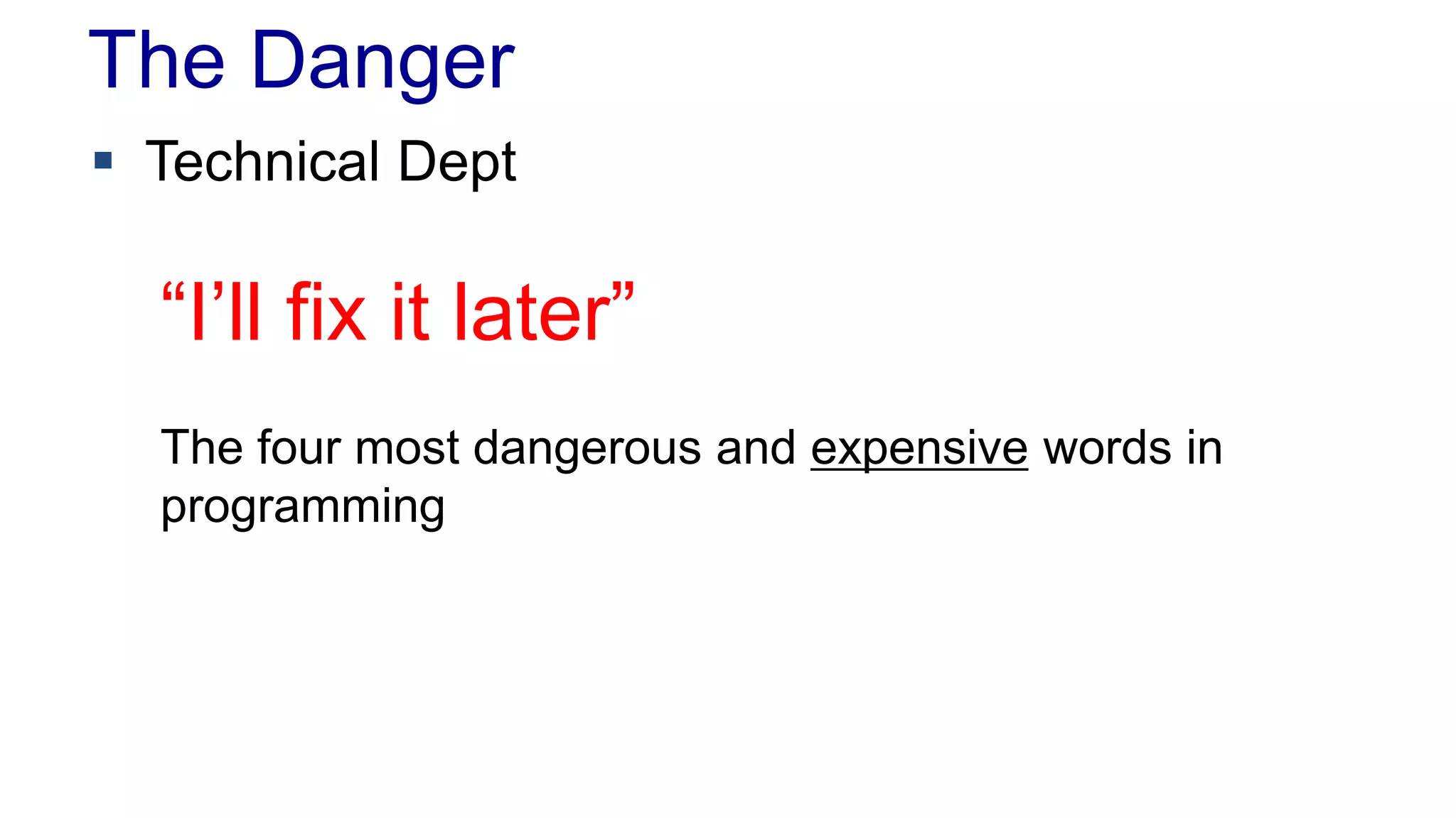 The Danger 
 Technical Dept 
“I’ll fix it later” 
The four most dangerous and expensive words in 
programming 
 