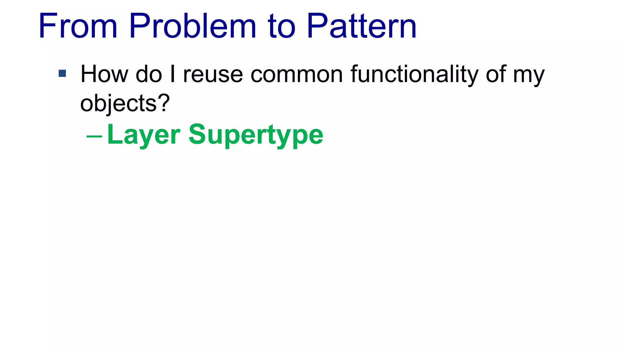 From Problem to Pattern 
 How do I reuse common functionality of my 
objects? 
– Layer Supertype 
 