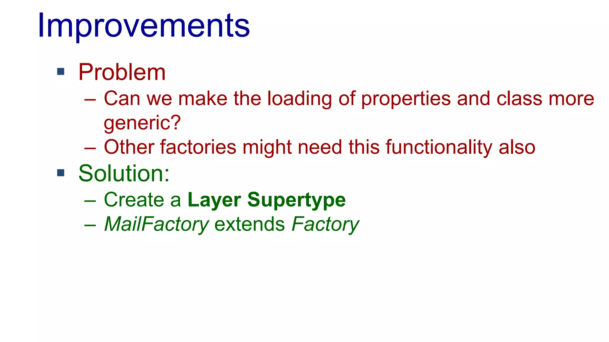 Improvements 
 Problem 
– Can we make the loading of properties and class more 
generic? 
– Other factories might need this functionality also 
 Solution: 
– Create a Layer Supertype 
– MailFactory extends Factory 
 