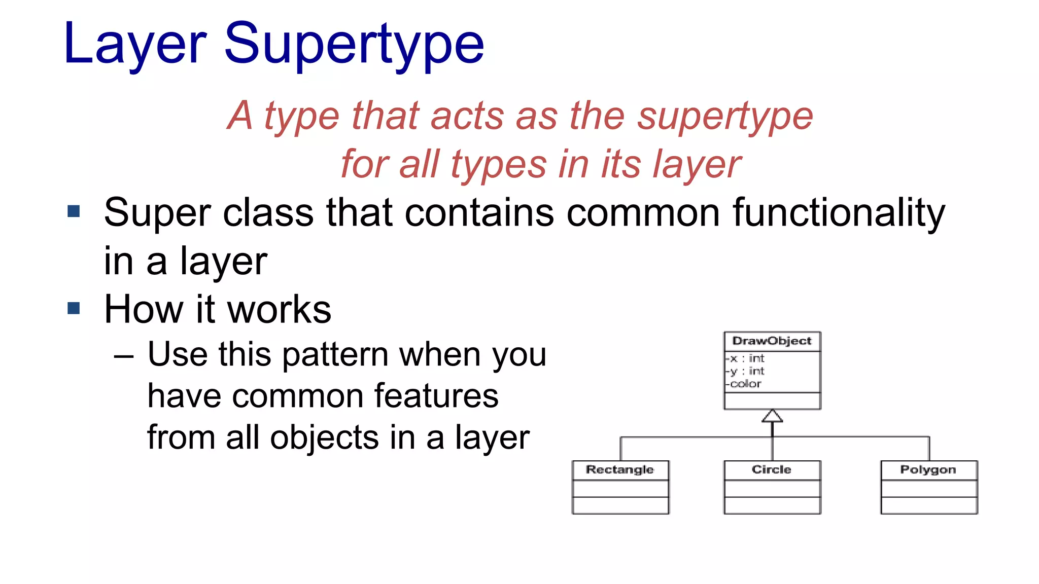 Layer Supertype 
A type that acts as the supertype 
for all types in its layer 
 Super class that contains common functionality 
in a layer 
 How it works 
– Use this pattern when you 
have common features 
from all objects in a layer 
 