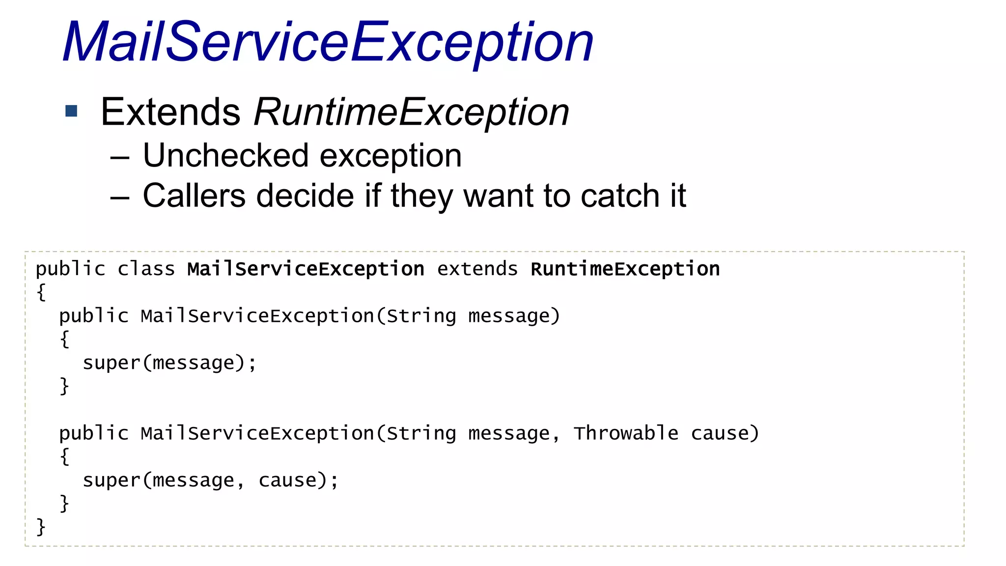 MailServiceException 
 Extends RuntimeException 
– Unchecked exception 
– Callers decide if they want to catch it 
public class MailServiceException extends RuntimeException 
{ 
public MailServiceException(String message) 
{ 
super(message); 
} 
public MailServiceException(String message, Throwable cause) 
{ 
super(message, cause); 
} 
} 
 