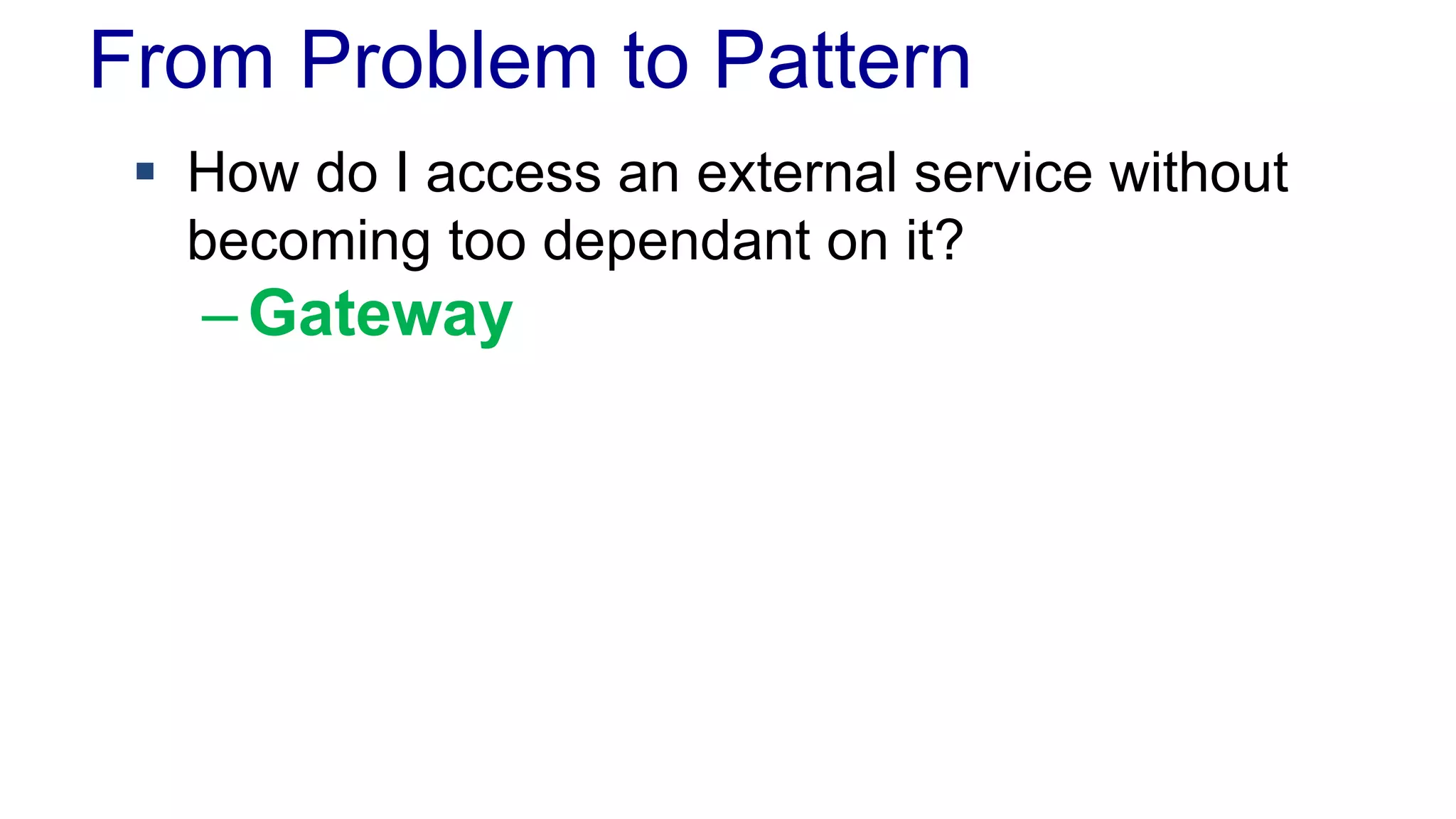 From Problem to Pattern 
 How do I access an external service without 
becoming too dependant on it? 
– Gateway 
 
