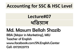 Accounting for SSC & HSC Level 
Lecture#07 
 
Md. Masum Bellah Shazib 
BBA [Major in Marketing], MIU 
Teacher of English 
www.facebook.com/SN.English.Center 
Cell: 01721123773 
 