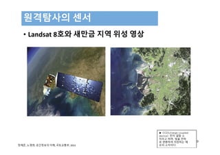 • Landsat 8호와 새만금 지역 위성 영상
원격탐사의 센서
220
▶ CCD(charge coupled
device): 전자 결합 소
자라고 하며, 빛을 전하
로 변환하여 저장하는 메
모리 소자이다.정재준, 노영희, 공간정보의 이해, 국토교통부, 2015
 