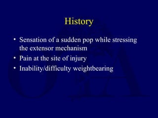 History
• Sensation of a sudden pop while stressing
the extensor mechanism
• Pain at the site of injury
• Inability/difficulty weightbearing
 