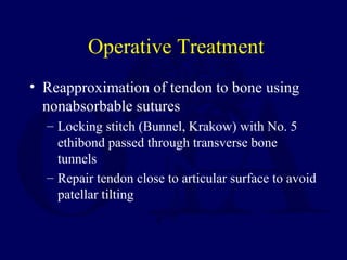 Operative Treatment
• Reapproximation of tendon to bone using
nonabsorbable sutures
– Locking stitch (Bunnel, Krakow) with No. 5
ethibond passed through transverse bone
tunnels
– Repair tendon close to articular surface to avoid
patellar tilting
 