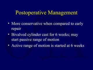 Postoperative Management
• More conservative when compared to early
repair
• Bivalved cylinder cast for 6 weeks; may
start passive range of motion
• Active range of motion is started at 6 weeks
 