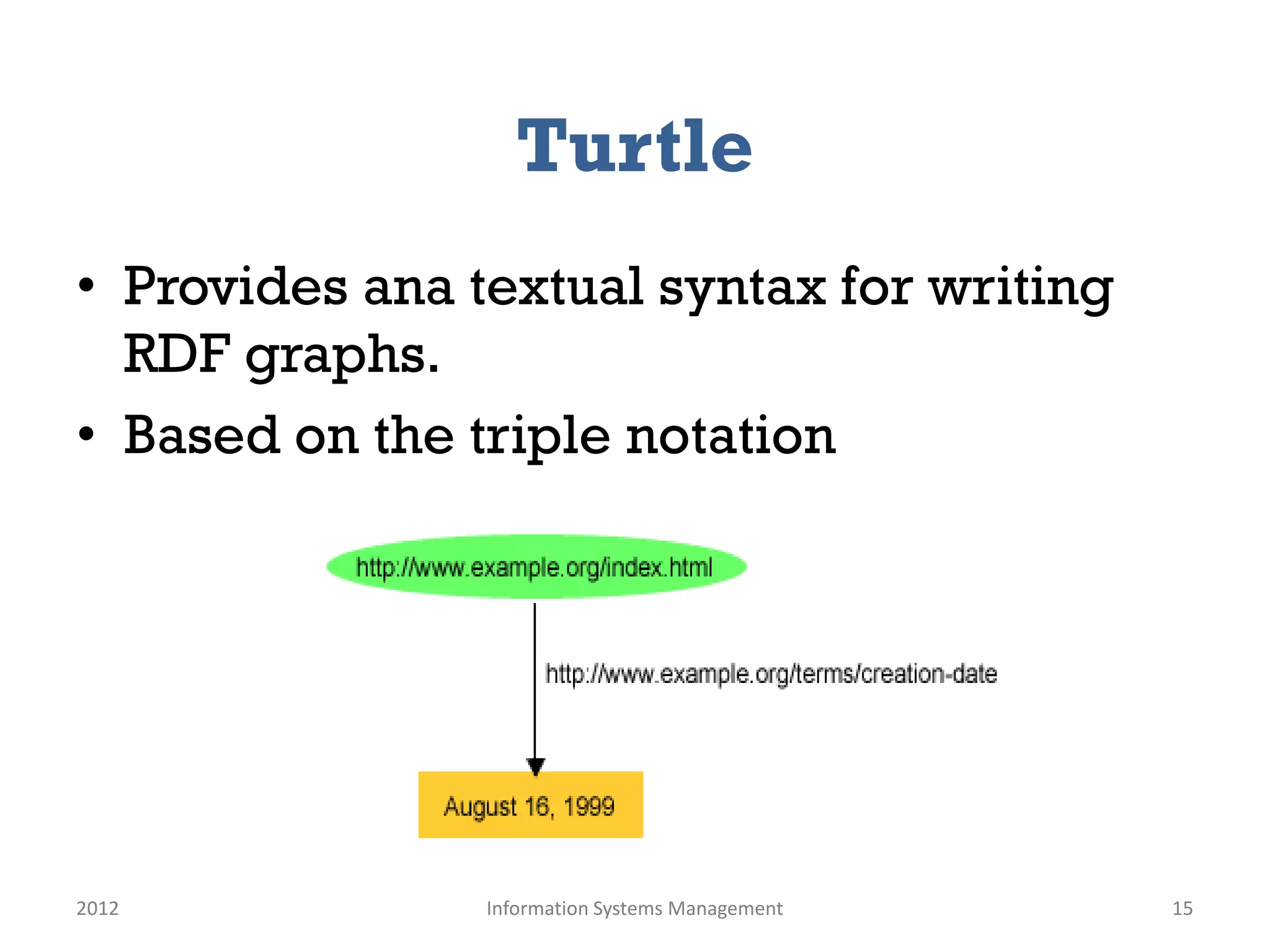 Turtle
• Provides ana textual syntax for writing
  RDF graphs.
• Based on the triple notation




2012            Information Systems Management   15
 