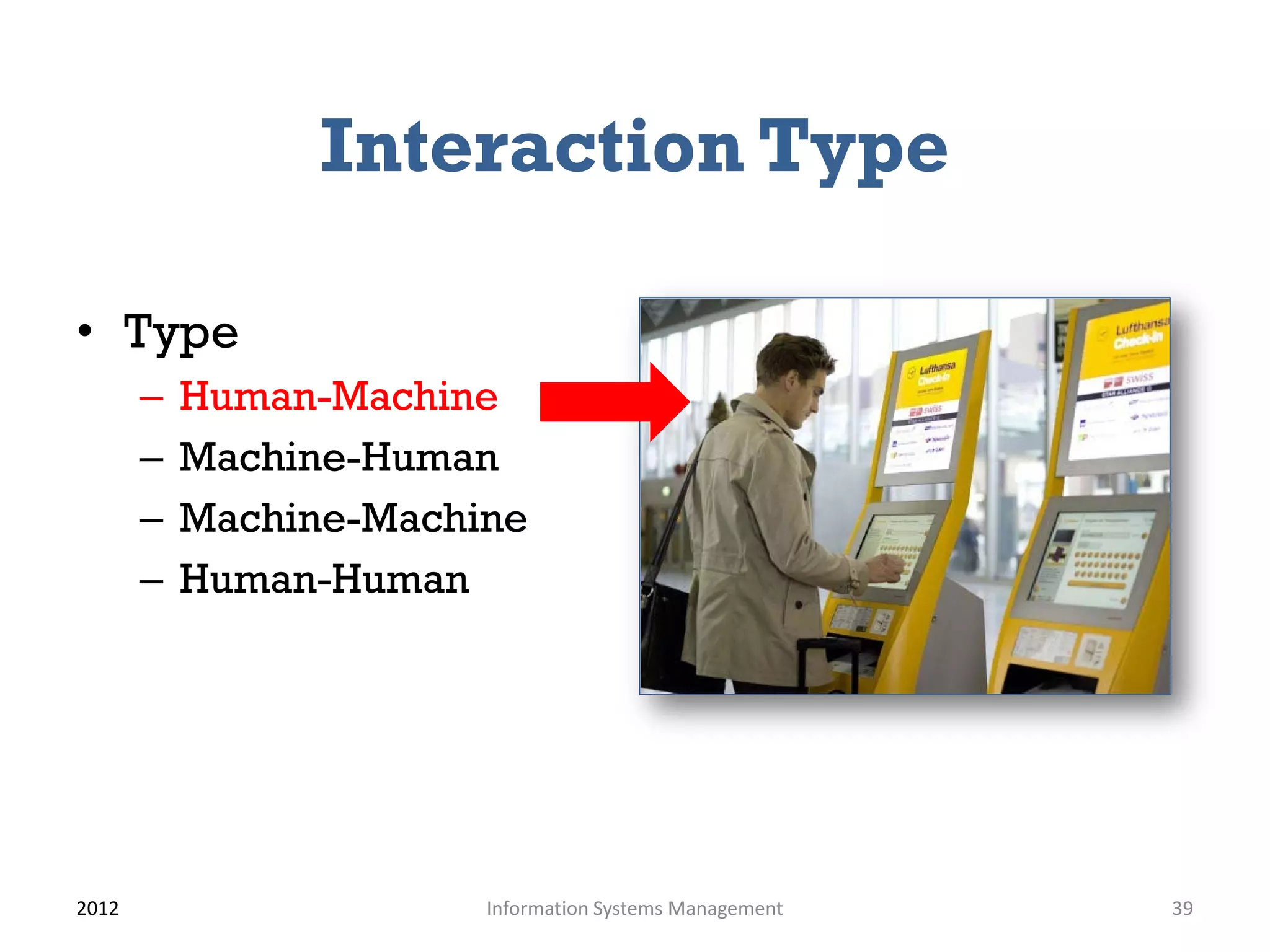 Interaction Type

• Type
       –   Human-Machine
       –   Machine-Human
       –   Machine-Machine
       –   Human-Human




2012                    Information Systems Management   39
 