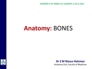 Dr S M Niazur Rahman
Anatomy Unit, Faculty of Medicine
Anatomy: BONES
ANATOMY L-07: MBBS B 21: ELEMENT-1: 05.11.2015
 