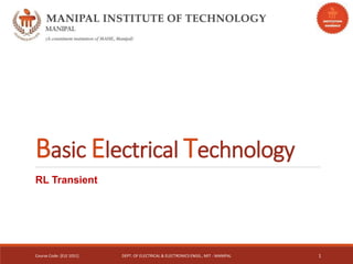 Basic Electrical Technology
RL Transient
Course Code: [ELE 1051] DEPT. OF ELECTRICAL & ELECTRONICS ENGG., MIT - MANIPAL 1
 