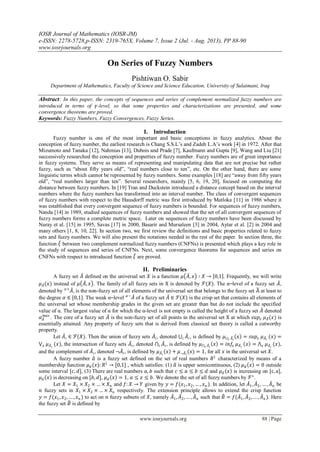 IOSR Journal of Mathematics (IOSR-JM)
e-ISSN: 2278-5728,p-ISSN: 2319-765X, Volume 7, Issue 2 (Jul. - Aug. 2013), PP 88-90
www.iosrjournals.org
www.iosrjournals.org 88 | Page
On Series of Fuzzy Numbers
Pishtiwan O. Sabir
Department of Mathematics, Faculty of Science and Science Education, University of Sulaimani, Iraq
Abstract: In this paper, the concepts of sequences and series of complement normalized fuzzy numbers are
introduced in terms of 𝛾-level, so that some properties and characterizations are presented, and some
convergence theorems are proved.
Keywords: Fuzzy Numbers, Fuzzy Convergences, Fuzzy Series.
I. Introduction
Fuzzy number is one of the most important and basic conceptions in fuzzy analytics. About the
conception of fuzzy number, the earliest research is Chang S.S.L’s and Zadeh L.A’s work [4] in 1972. After that
Mizumoto and Tanaka [12], Nahmias [13], Dubois and Prade [7], Kaufmann and Gupta [9], Wang and Liu [21]
successively researched the conception and properties of fuzzy number. Fuzzy numbers are of great importance
in fuzzy systems. They serve as means of representing and manipulating data that are not precise but rather
fuzzy, such as “about fifty years old”, “real numbers close to ten”, etc. On the other hand, there are some
linguistic terms which cannot be represented by fuzzy numbers. Some examples [18] are “away from fifty years
old”, “real numbers larger than ten”. Several researchers, mainly [5, 6, 19, 20], focused on computing the
distance between fuzzy numbers. In [19] Tran and Duckstein introduced a distance concept based on the interval
numbers where the fuzzy numbers has transformed into an interval number. The class of convergent sequences
of fuzzy numbers with respect to the Hausdorff metric was first introduced by Matloka [11] in 1986 where it
was established that every convergent sequence of fuzzy numbers is bounded. For sequences of fuzzy numbers,
Nanda [14] in 1989, studied sequences of fuzzy numbers and showed that the set of all convergent sequences of
fuzzy numbers forms a complete metric space. Later on sequences of fuzzy numbers have been discussed by
Nuray et al. [15] in 1995, Savas [17] in 2000, Basarir and Mursaleen [3] in 2004, Aytar et al. [2] in 2004 and
many others [1, 8, 10, 22]. In section two, we first review the definitions and basic properties related to fuzzy
sets and fuzzy numbers. We will also present the notations needed in the rest of the paper. In section three, the
function 𝜉 between two complement normalized fuzzy numbers (CNFNs) is presented which plays a key role in
the study of sequences and series of CNFNs. Next, some convergence theorems for sequences and series on
CNFNs with respect to introduced function 𝜉 are proved.
II. Preliminaries
A fuzzy set 𝐴 defined on the universal set 𝑋 is a function 𝜇 𝐴, 𝑥 ∶ 𝑋 → 0,1 . Frequently, we will write
𝜇 𝐴(𝑥) instead of 𝜇 𝐴, 𝑥 . The family of all fuzzy sets in X is denoted by ℱ(𝑋). The α⎯level of a fuzzy set 𝐴,
denoted by 𝐴𝛼+
, is the non-fuzzy set of all elements of the universal set that belongs to the fuzzy set A at least to
the degree 𝛼 ∈ [0,1]. The weak α⎯level 𝐴𝛼−
of a fuzzy set 𝐴 ∈ ℱ(𝑋) is the crisp set that contains all elements of
the universal set whose membership grades in the given set are greater than but do not include the specified
value of α. The largest value of α for which the α-level is not empty is called the height of a fuzzy set 𝐴 denoted
𝛼 𝐴
𝑚𝑎𝑥
. The core of a fuzzy set 𝐴 is the non-fuzzy set of all points in the universal set X at which 𝑠𝑢𝑝𝑥 𝜇 𝐴(𝑥) is
essentially attained. Any property of fuzzy sets that is derived from classical set theory is called a cutworthy
property.
Let 𝐴𝑖 ∈ ℱ(𝑋). Then the union of fuzzy sets 𝐴𝑖, denoted ⋃ 𝐴𝑖𝑖 , is defined by 𝜇⋃ 𝐴 𝑖𝑖
𝑥 = 𝑠𝑢𝑝𝑥 𝜇 𝐴 𝑖
(𝑥) =
⋁ 𝑥 𝜇 𝐴 𝑖
(𝑥), the intersection of fuzzy sets 𝐴𝑖, denoted ⋂ 𝐴𝑖𝑖 , is defined by 𝜇⋂ 𝐴 𝑖𝑖
𝑥 = 𝑖𝑛𝑓𝑥 𝜇 𝐴 𝑖
𝑥 = ⋀ 𝑥 𝜇 𝐴 𝑖
(𝑥),
and the complement of 𝐴𝑖, denoted ¬𝐴𝑖, is defined by 𝜇 𝐴 𝑖
𝑥 + 𝜇¬𝐴 𝑖
(𝑥) = 1, for all 𝑥 in the universal set 𝑋.
A fuzzy number 𝑎 is a fuzzy set defined on the set of real numbers 𝑅1
characterized by means of a
membership function 𝜇 𝑎 (𝑥): 𝑅1
→ [0,1] , which satisfies: (1) 𝑎 is upper semicontinuous, (2) 𝜇 𝑎 𝑥 = 0 outside
some interval [𝑐, 𝑑], (3) There are real numbers 𝑎, 𝑏 such that 𝑐 ≤ 𝑎 ≤ 𝑏 ≤ 𝑑 and 𝜇 𝑎 𝑥 is increasing on [c,a],
𝜇 𝑎 𝑥 is decreasing on [𝑏, 𝑑], 𝜇 𝑎 𝑥 = 1, 𝑎 ≤ 𝑥 ≤ 𝑏. We denote the set of all fuzzy numbers by ℱ⋆
.
Let 𝑋 = 𝑋1 × 𝑋2 × … × 𝑋𝑛 and 𝑓: 𝑋 → 𝑌 given by 𝑦 = 𝑓(𝑥1, 𝑥2, … , 𝑥 𝑛 ). In addition, let 𝐴1, 𝐴2, … , 𝐴 𝑛 be
𝑛 fuzzy sets in 𝑋1 × 𝑋2 × … × 𝑋 𝑛 respectively. The extension principle allows to extend the crisp function
𝑦 = 𝑓(𝑥1, 𝑥2, … , 𝑥 𝑛 ) to act on 𝑛 fuzzy subsets of 𝑋, namely 𝐴1, 𝐴2, … , 𝐴 𝑛 such that 𝐵 = 𝑓(𝐴1, 𝐴2,… , 𝐴 𝑛 ). Here
the fuzzy set 𝐵 is defined by
 