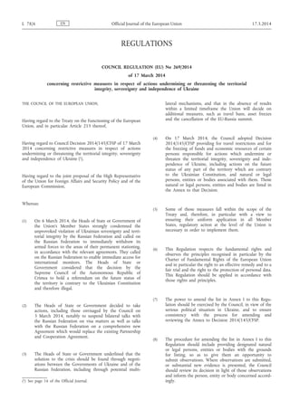 REGULATIONS
COUNCIL REGULATION (EU) No 269/2014
of 17 March 2014
concerning restrictive measures in respect of actions undermining or threatening the territorial
integrity, sovereignty and independence of Ukraine
THE COUNCIL OF THE EUROPEAN UNION,
Having regard to the Treaty on the Functioning of the European
Union, and in particular Article 215 thereof,
Having regard to Council Decision 2014/145/CFSP of 17 March
2014 concerning restrictive measures in respect of actions
undermining or threatening the territorial integrity, sovereignty
and independence of Ukraine (1),
Having regard to the joint proposal of the High Representative
of the Union for Foreign Affairs and Security Policy and of the
European Commission,
Whereas:
(1) On 6 March 2014, the Heads of State or Government of
the Union's Member States strongly condemned the
unprovoked violation of Ukrainian sovereignty and terri­
torial integrity by the Russian Federation and called on
the Russian Federation to immediately withdraw its
armed forces to the areas of their permanent stationing,
in accordance with the relevant agreements. They called
on the Russian Federation to enable immediate access for
international monitors. The Heads of State or
Government considered that the decision by the
Supreme Council of the Autonomous Republic of
Crimea to hold a referendum on the future status of
the territory is contrary to the Ukrainian Constitution
and therefore illegal.
(2) The Heads of State or Government decided to take
actions, including those envisaged by the Council on
3 March 2014, notably to suspend bilateral talks with
the Russian Federation on visa matters as well as talks
with the Russian Federation on a comprehensive new
Agreement which would replace the existing Partnership
and Cooperation Agreement.
(3) The Heads of State or Government underlined that the
solution to the crisis should be found through negoti­
ations between the Governments of Ukraine and of the
Russian Federation, including through potential multi­
lateral mechanisms, and that in the absence of results
within a limited timeframe the Union will decide on
additional measures, such as travel bans, asset freezes
and the cancellation of the EU-Russia summit.
(4) On 17 March 2014, the Council adopted Decision
2014/145/CFSP providing for travel restrictions and for
the freezing of funds and economic resources of certain
persons responsible for actions which undermine or
threaten the territorial integrity, sovereignty and inde­
pendence of Ukraine, including actions on the future
status of any part of the territory which are contrary
to the Ukrainian Constitution, and natural or legal
persons, entities or bodies associated with them. Those
natural or legal persons, entities and bodies are listed in
the Annex to that Decision.
(5) Some of those measures fall within the scope of the
Treaty and, therefore, in particular with a view to
ensuring their uniform application in all Member
States, regulatory action at the level of the Union is
necessary in order to implement them.
(6) This Regulation respects the fundamental rights and
observes the principles recognised in particular by the
Charter of Fundamental Rights of the European Union
and in particular the right to an effective remedy and to a
fair trial and the right to the protection of personal data.
This Regulation should be applied in accordance with
those rights and principles.
(7) The power to amend the list in Annex I to this Regu­
lation should be exercised by the Council, in view of the
serious political situation in Ukraine, and to ensure
consistency with the process for amending and
reviewing the Annex to Decision 2014/145/CFSP.
(8) The procedure for amending the list in Annex I to this
Regulation should include providing designated natural
or legal persons, entities or bodies with the grounds
for listing, so as to give them an opportunity to
submit observations. Where observations are submitted,
or substantial new evidence is presented, the Council
should review its decision in light of those observations
and inform the person, entity or body concerned accord­
ingly.
ENL 78/6 Official Journal of the European Union 17.3.2014
(1) See page 16 of the Official Journal.
 