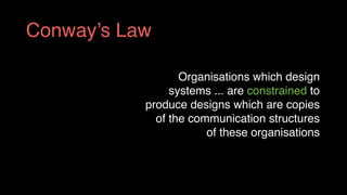 Organisations which design
systems ... are constrained to
produce designs which are copies
of the communication structures
of these organisations
Conway’s Law
 