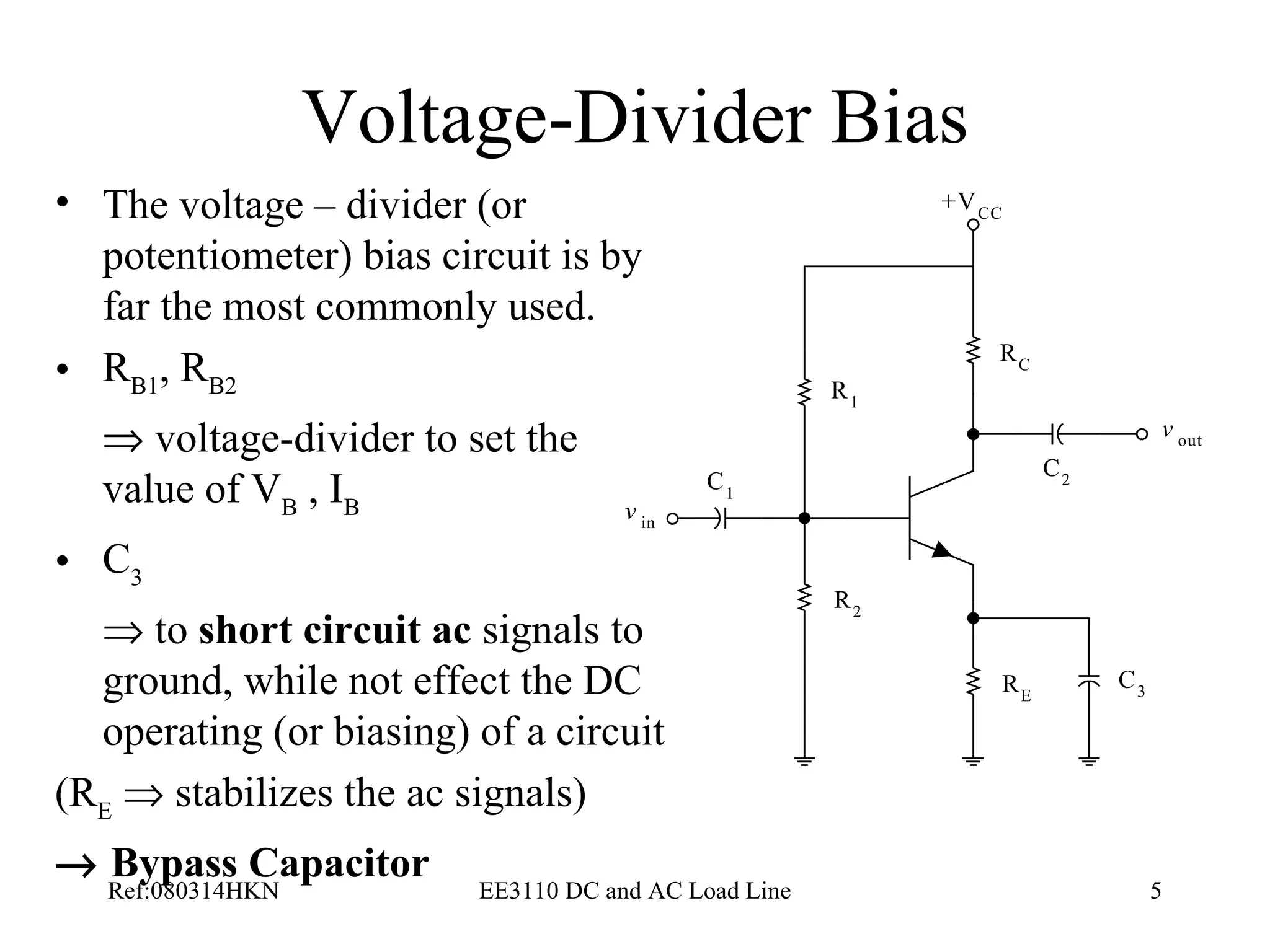 Voltage-Divider Bias The voltage – divider (or potentiometer) bias circuit is by far the most commonly used.  R B1 , R B2    voltage-divider to set the value of V B  , I B   C 3    to  short circuit   ac  signals to ground, while not effect the DC operating (or biasing) of a circuit  (R E     stabilizes the ac signals)    Bypass Capacitor   
