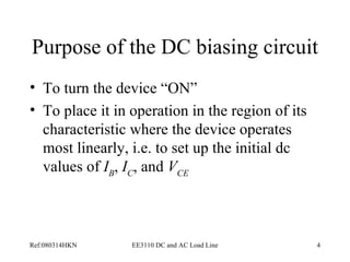 Purpose of the DC biasing circuit  To turn the device   “ON”  To place it in operation in the region of its characteristic where the device operates most linearly, i.e. to set up the initial dc values of  I B ,  I C , and  V CE   