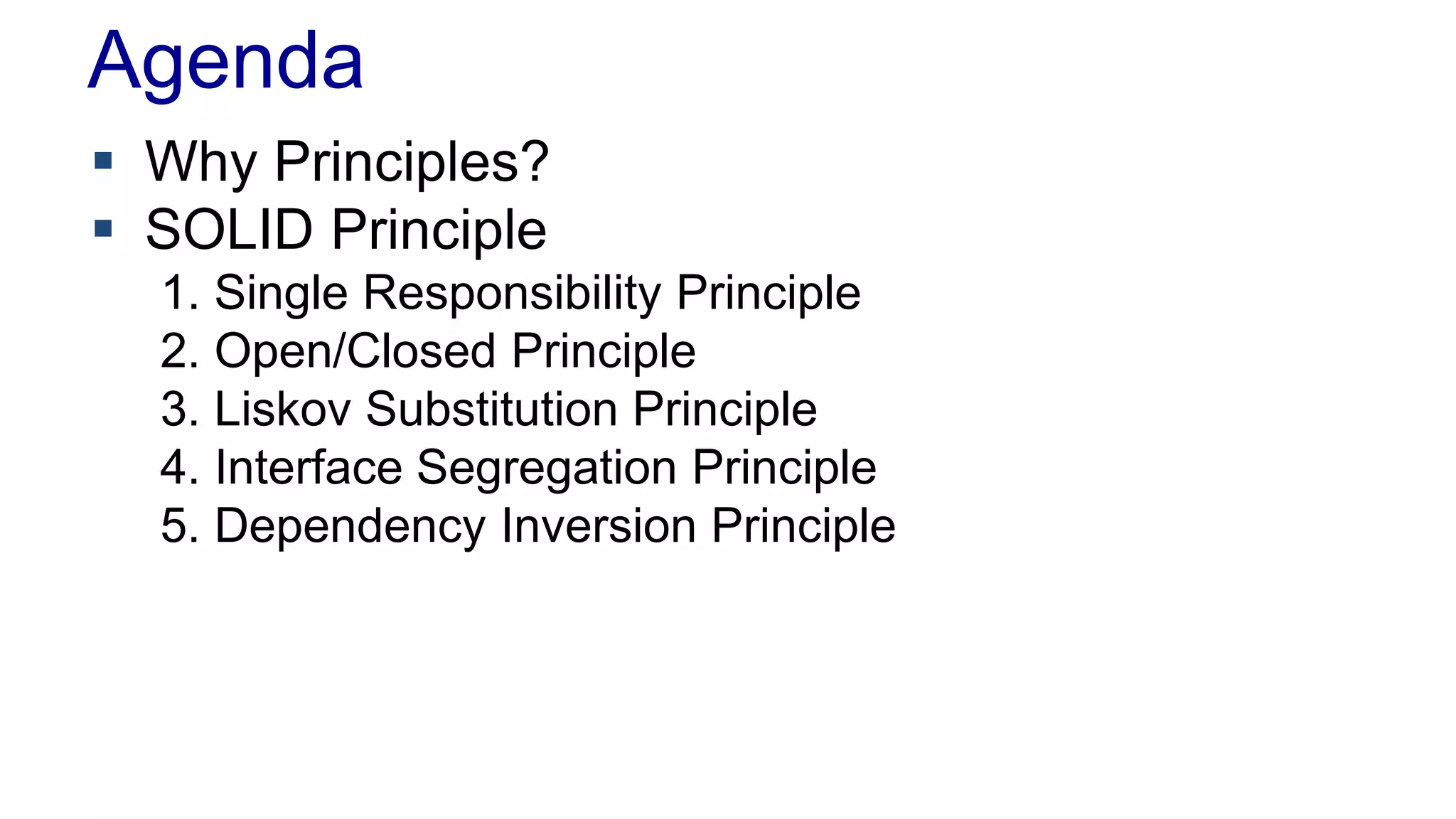 Agenda
 Why Principles?
 SOLID Principle
1. Single Responsibility Principle
2. Open/Closed Principle
3. Liskov Substitution Principle
4. Interface Segregation Principle
5. Dependency Inversion Principle
 