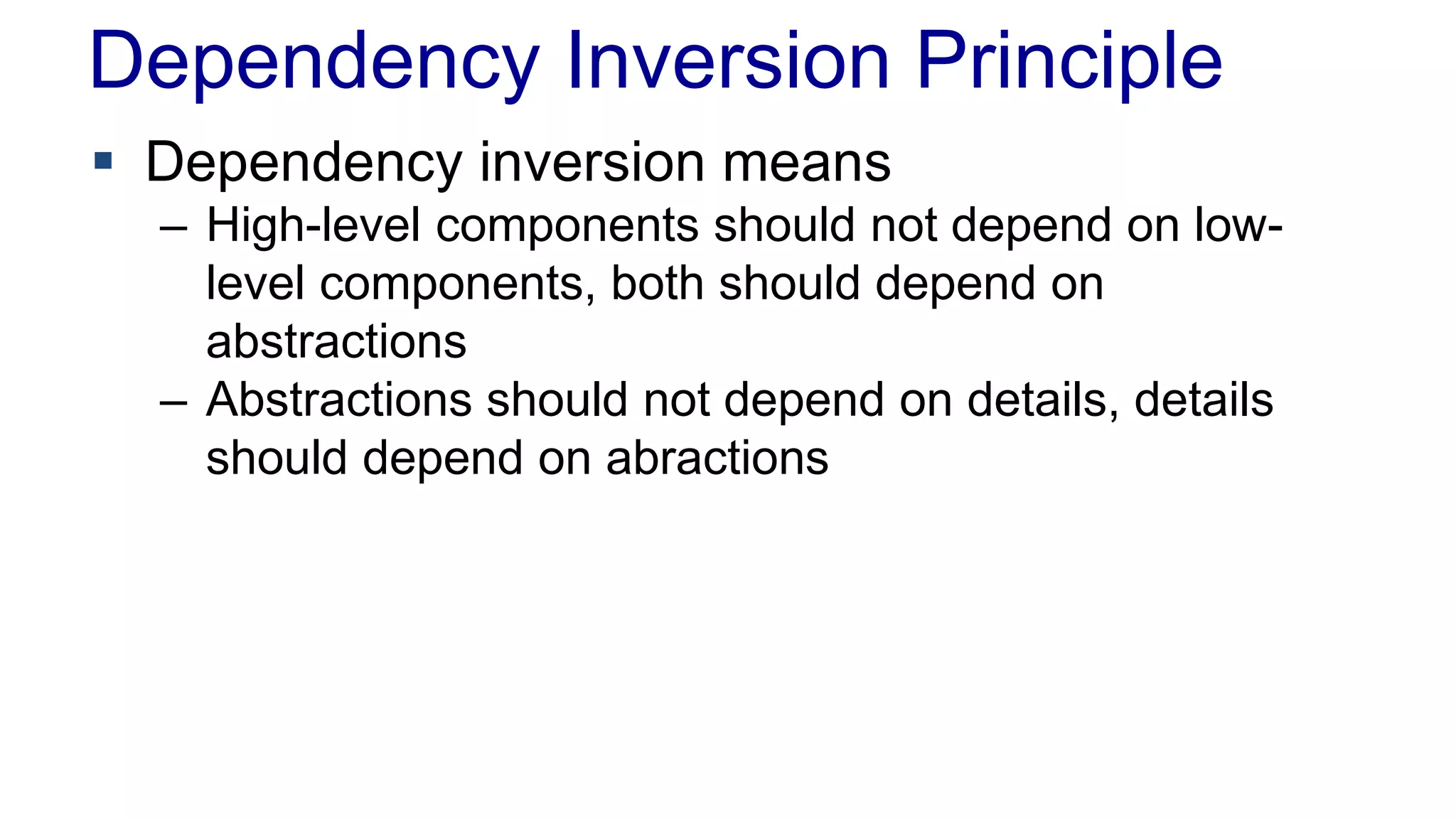 Dependency Inversion Principle
 Dependency inversion means
– High-level components should not depend on low-
level components, both should depend on
abstractions
– Abstractions should not depend on details, details
should depend on abractions
 