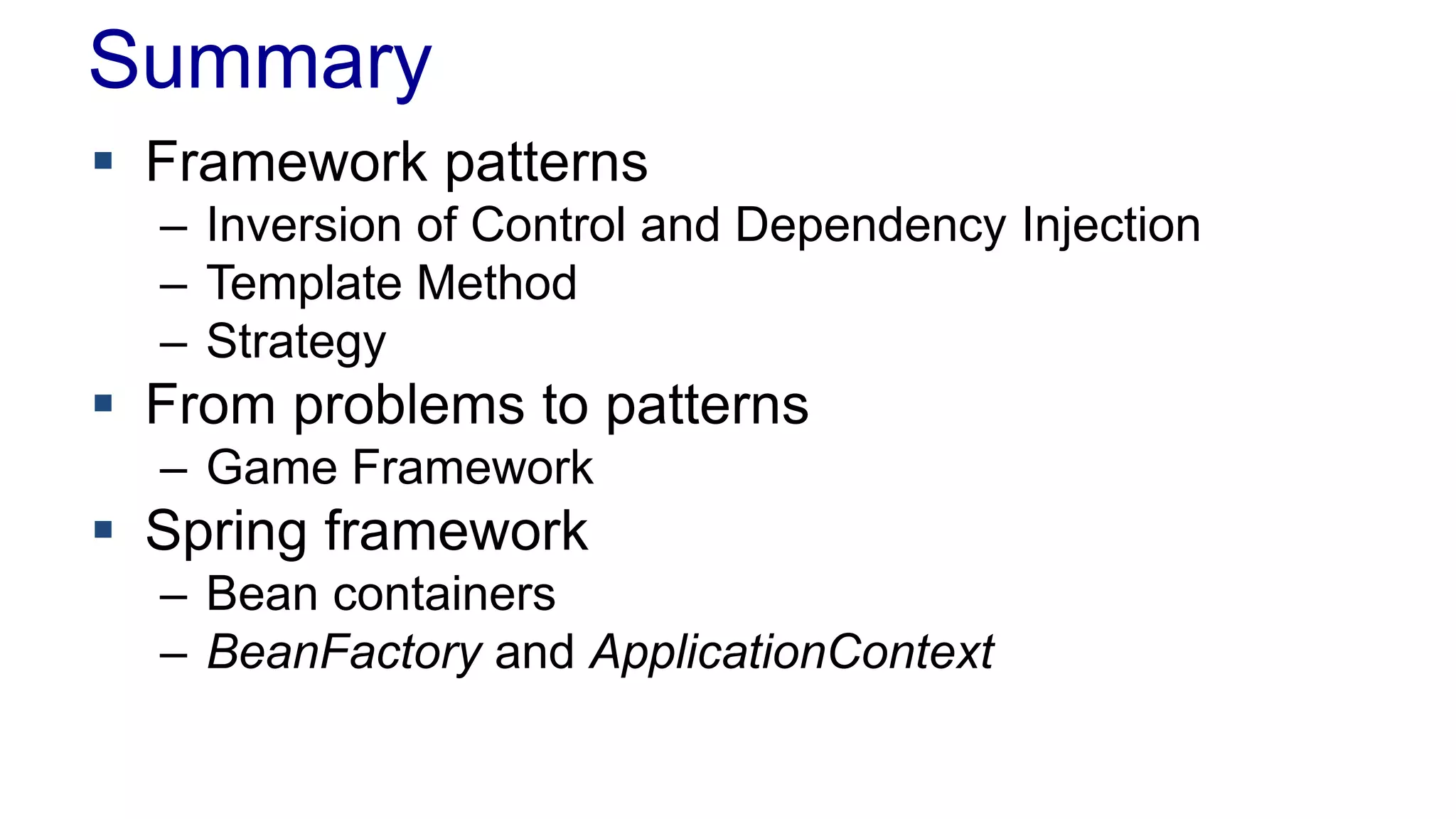 Summary
 Framework patterns
– Inversion of Control and Dependency Injection
– Template Method
– Strategy
 From problems to patterns
– Game Framework
 Spring framework
– Bean containers
– BeanFactory and ApplicationContext
 