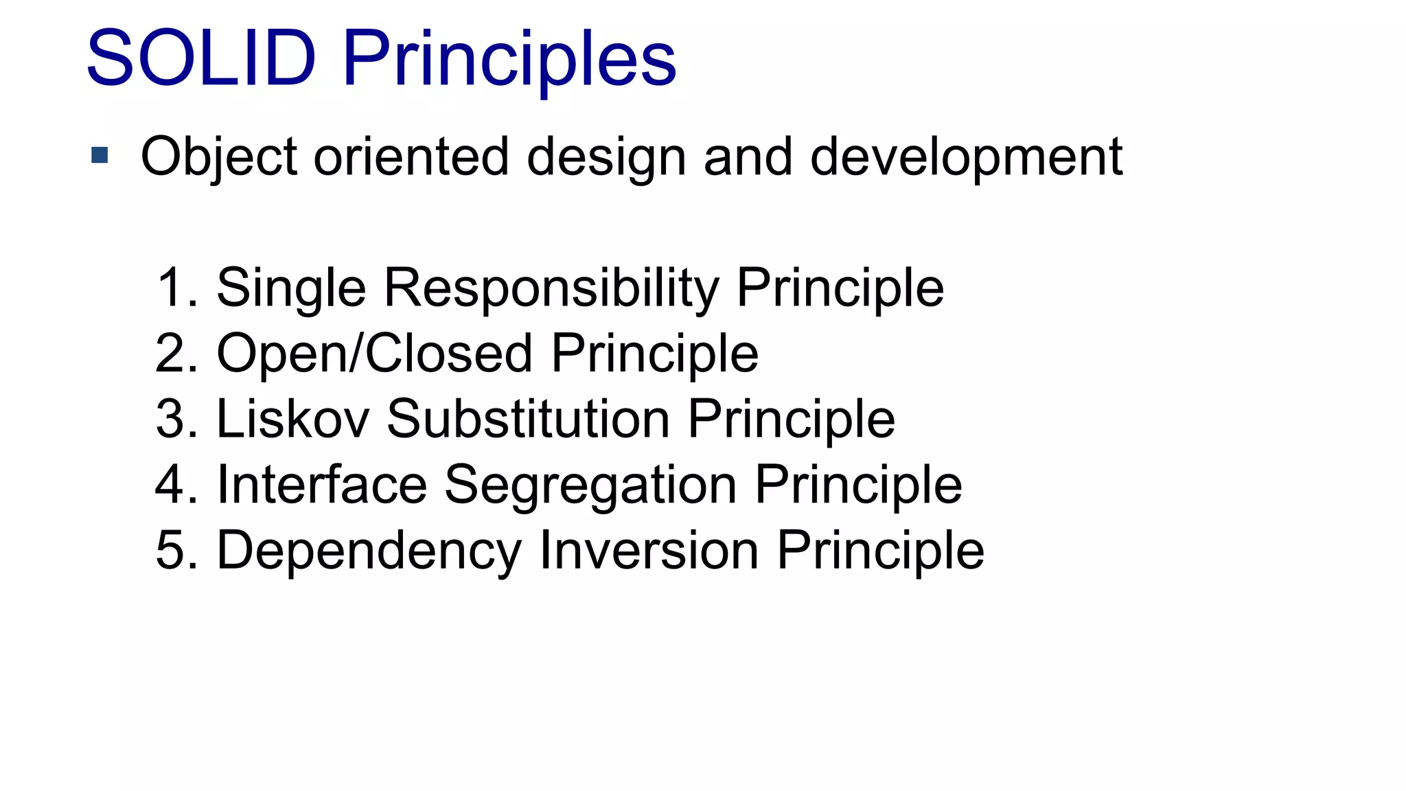 SOLID Principles
 Object oriented design and development
1. Single Responsibility Principle
2. Open/Closed Principle
3. Liskov Substitution Principle
4. Interface Segregation Principle
5. Dependency Inversion Principle
 