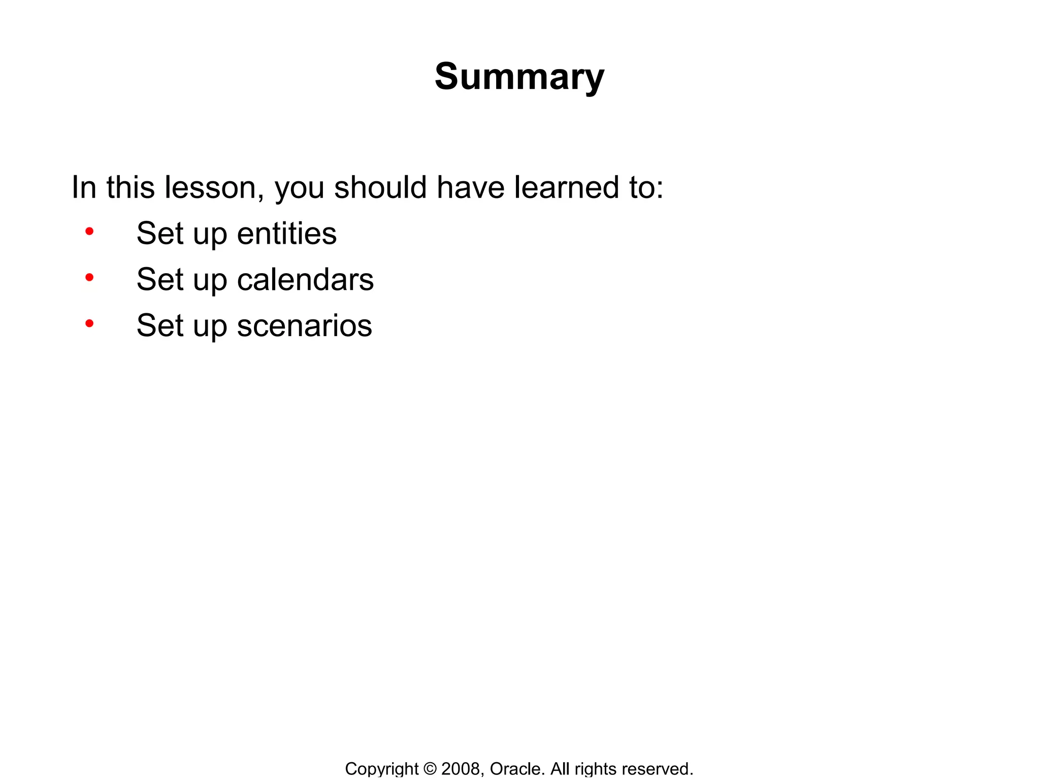 Copyright © 2008, Oracle. All rights reserved.
Summary
In this lesson, you should have learned to:
• Set up entities
• Set up calendars
• Set up scenarios
 