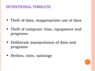 INTENTIONAL THREATS Theft of data, inappropriate use of data Theft of computer time, equipment and programs Deliberate manipulation of data and programs Strikes, riots, sabotage 