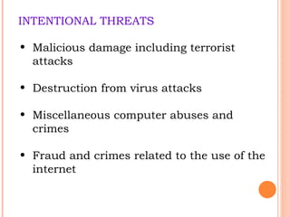 INTENTIONAL THREATS Malicious damage including terrorist attacks Destruction from virus attacks Miscellaneous computer abuses and crimes Fraud and crimes related to the use of the internet 