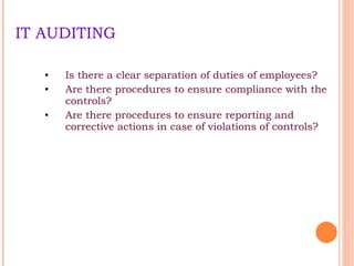 IT AUDITING Is there a clear separation of duties of employees? Are there procedures to ensure compliance with the controls? Are there procedures to ensure reporting and corrective actions in case of violations of controls? 