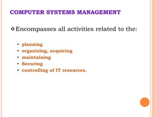COMPUTER SYSTEMS MANAGEMENT Encompasses all activities related to the:  planning organizing, acquiring maintaining Securing controlling of IT resources.  