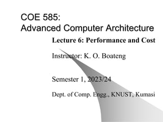COE 585:
Advanced Computer Architecture
Lecture 6: Performance and Cost
Instructor: K. O. Boateng
Semester 1, 2023/24
Dept. of Comp. Engg., KNUST, Kumasi
 