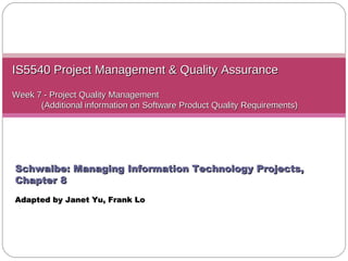 IS5540 Project Management & Quality Assurance Week 7 -  Project Quality Management   (Additional information on Software Product Quality Requirements) Schwalbe: Managing Information Technology Projects, Chapter 8 Adapted by Janet Yu ,  Frank Lo 