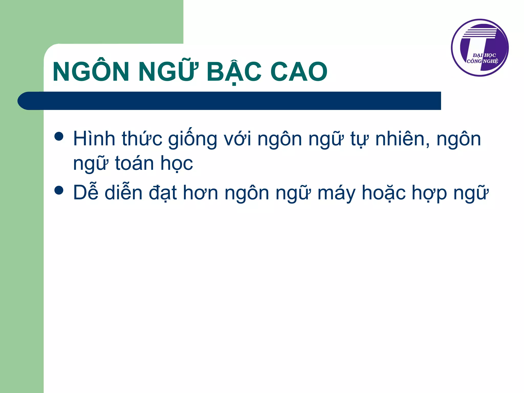 NGÔN NGỮ BẬC CAO 
 Hình thức giống với ngôn ngữ tự nhiên, ngôn 
ngữ toán học 
 Dễ diễn đạt hơn ngôn ngữ máy hoặc hợp ngữ 
 