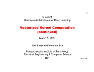 L08-1
Sze and Emer
6.5930/1
Hardware Architectures for Deep Learning
Vectorized Kernel Computation
(continued)
Joel Emer and Vivienne Sze
Massachusetts Institute of Technology
Electrical Engineering & Computer Science
March 1, 2023
 