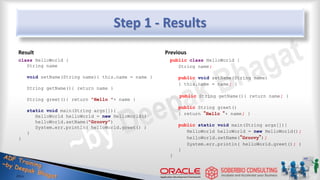Step 1 - Results
Result
class HelloWorld {
String name
void setName(String name){ this.name = name }
String getName(){ return name }
String greet(){ return "Hello "+ name }
static void main(String args[]){
HelloWorld helloWorld = new HelloWorld()
helloWorld.setName("Groovy")
System.err.println( helloWorld.greet() )
}
}
Previous
public class HelloWorld {
String name;
public void setName(String name)
{ this.name = name; }
public String getName(){ return name; }
public String greet()
{ return “Hello “+ name; }
public static void main(String args[]){
HelloWorld helloWorld = new HelloWorld();
helloWorld.setName(“Groovy”);
System.err.println( helloWorld.greet(); )
}
}
10
 