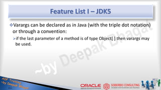 Feature List I – JDK5
Varargs can be declared as in Java (with the triple dot notation)
or through a convention:
if the last parameter of a method is of type Object[ ] then varargs may
be used.
28
 