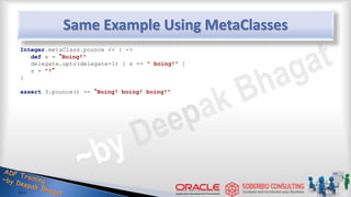 Same Example Using MetaClasses
Integer.metaClass.pounce << { ->
def s = “Boing!"
delegate.upto(delegate-1) { s += " boing!" }
s + "!“
}
assert 3.pounce() == “Boing! boing! boing!"
46
 