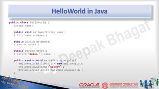 HelloWorld in Java
public class HelloWorld {
String name;
public void setName(String name)
{ this.name = name; }
public String getName()
{ return name; }
public String greet()
{ return “Hello “+ name; }
public static void main(String args[]){
HelloWorld helloWorld = new HelloWorld();
helloWorld.setName(“Groovy”);
System.err.println( helloWorld.greet(); )
}
}
7
 
