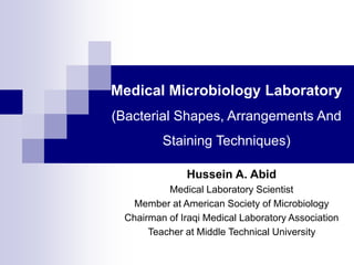 Medical Microbiology Laboratory
(Bacterial Shapes, Arrangements And
Staining Techniques)
Hussein A. Abid
Medical Laboratory Scientist
Member at American Society of Microbiology
Chairman of Iraqi Medical Laboratory Association
Teacher at Middle Technical University
 