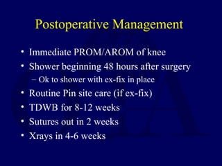 Postoperative Management
• Immediate PROM/AROM of knee
• Shower beginning 48 hours after surgery
– Ok to shower with ex-fix in place
• Routine Pin site care (if ex-fix)
• TDWB for 8-12 weeks
• Sutures out in 2 weeks
• Xrays in 4-6 weeks
 