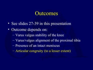 Outcomes
• See slides 27-39 in this presentation
• Outcome depends on:
– Varus valgus stability of the knee
– Varus/valgus alignment of the proximal tibia
– Presence of an intact meniscus
– Articular congruity (to a lesser extent)
 