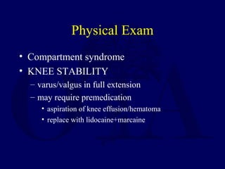 Physical Exam
• Compartment syndrome
• KNEE STABILITY
– varus/valgus in full extension
– may require premedication
• aspiration of knee effusion/hematoma
• replace with lidocaine+marcaine
 