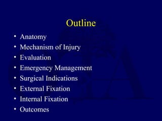 Outline
• Anatomy
• Mechanism of Injury
• Evaluation
• Emergency Management
• Surgical Indications
• External Fixation
• Internal Fixation
• Outcomes
 