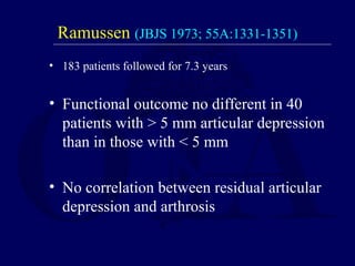 Ramussen (JBJS 1973; 55A:1331-1351)
• 183 patients followed for 7.3 years
• Functional outcome no different in 40
patients with > 5 mm articular depression
than in those with < 5 mm
• No correlation between residual articular
depression and arthrosis
 