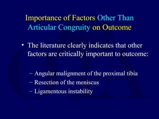 Importance of Factors Other Than
Articular Congruity on Outcome
• The literature clearly indicates that other
factors are critically important to outcome:
– Angular malignment of the proximal tibia
– Resection of the meniscus
– Ligamentous instability
 