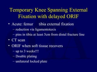 Temporary Knee Spanning External
Fixation with delayed ORIF
• Acute: femur tibia external fixation
– reduction via ligamentotaxis
– pins in tibia at least 5cm from distal fracture line
• CT scan
• ORIF when soft tissue recovers
– up to 3 weeks!!!
– Double plating
– unilateral locked plate
 